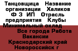 Танцовщица › Название организации ­ Халиков Ф.З, ИП › Отрасль предприятия ­ Клубы › Минимальный оклад ­ 100 000 - Все города Работа » Вакансии   . Краснодарский край,Новороссийск г.